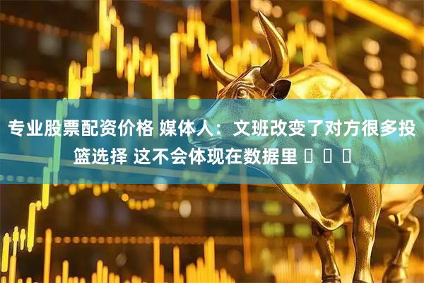 专业股票配资价格 媒体人：文班改变了对方很多投篮选择 这不会体现在数据里 ​​​