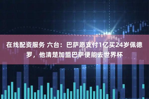 在线配资服务 六台：巴萨愿支付1亿买24岁佩德罗，他清楚加盟巴萨便能去世界杯