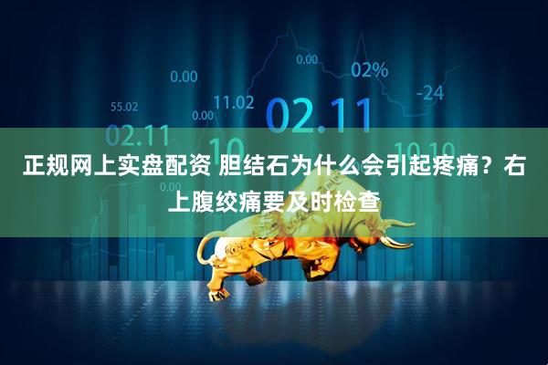 正规网上实盘配资 胆结石为什么会引起疼痛？右上腹绞痛要及时检查