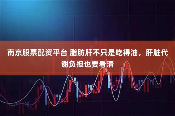 南京股票配资平台 脂肪肝不只是吃得油，肝脏代谢负担也要看清