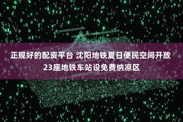 正规好的配资平台 沈阳地铁夏日便民空间开放 23座地铁车站设免费纳凉区