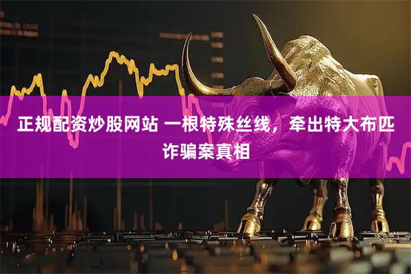 正规配资炒股网站 一根特殊丝线，牵出特大布匹诈骗案真相