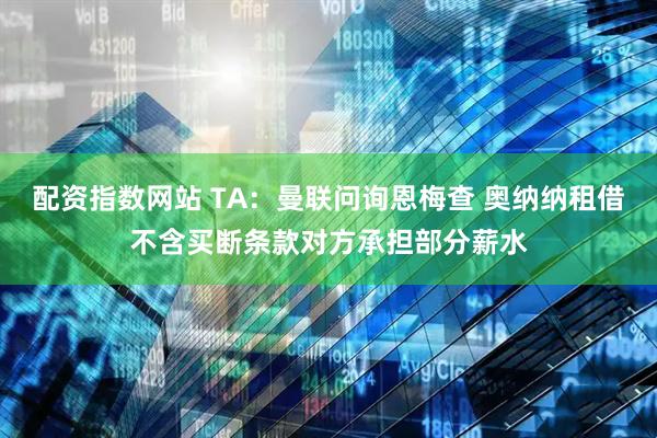 配资指数网站 TA：曼联问询恩梅查 奥纳纳租借不含买断条款对方承担部分薪水