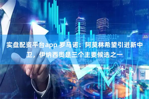 实盘配资平台app 罗马诺：阿莫林希望引进新中卫，伊纳西奥是三个主要候选之一