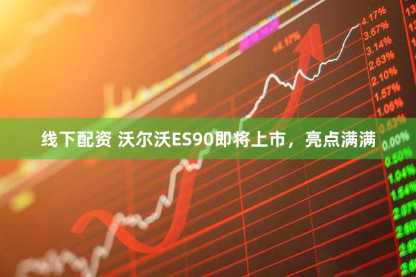 线下配资 沃尔沃ES90即将上市，亮点满满