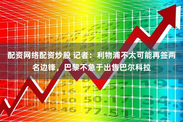 配资网络配资炒股 记者：利物浦不太可能再签两名边锋，巴黎不急于出售巴尔科拉