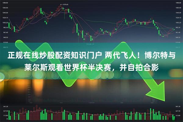 正规在线炒股配资知识门户 两代飞人！博尔特与莱尔斯观看世界杯半决赛，并自拍合影