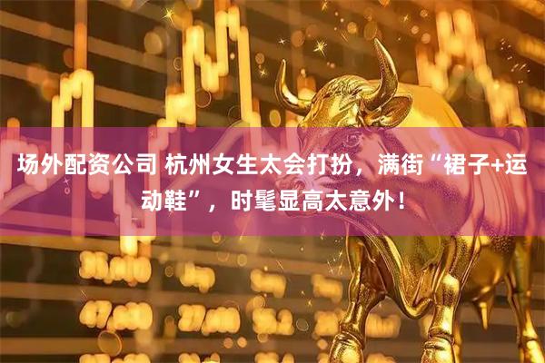 场外配资公司 杭州女生太会打扮，满街“裙子+运动鞋”，时髦显高太意外！