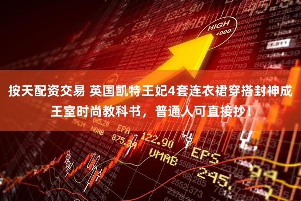 按天配资交易 英国凯特王妃4套连衣裙穿搭封神成王室时尚教科书，普通人可直接抄！