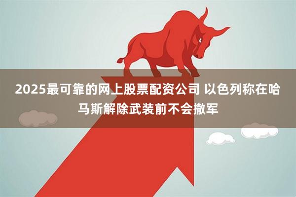 2025最可靠的网上股票配资公司 以色列称在哈马斯解除武装前不会撤军