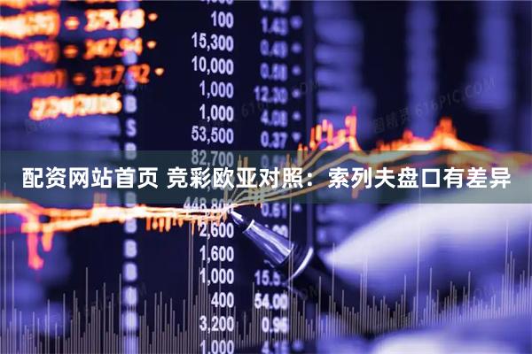 配资网站首页 竞彩欧亚对照：索列夫盘口有差异