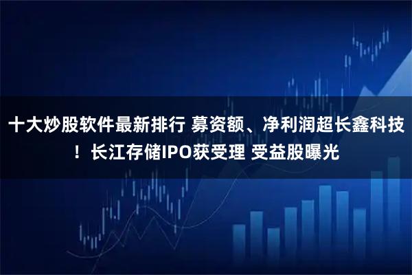 十大炒股软件最新排行 募资额、净利润超长鑫科技！长江存储IPO获受理 受益股曝光