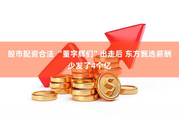 股市配资合法 “董宇辉们”出走后 东方甄选薪酬少发了4个亿