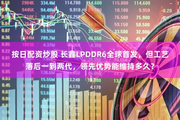 按日配资炒股 长鑫LPDDR6全球首发，但工艺落后一到两代，领先优势能维持多久？