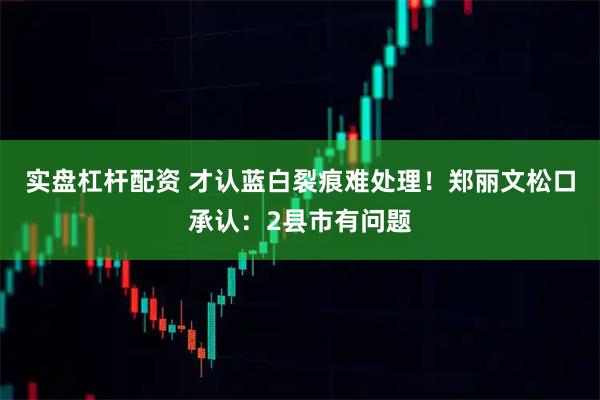 实盘杠杆配资 才认蓝白裂痕难处理！郑丽文松口承认：2县市有问题